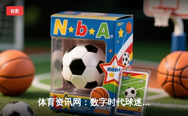 体育资讯网：数字时代球迷的必备指南与行业变革引擎