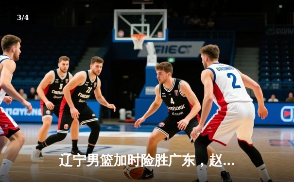 辽宁男篮加时险胜广东，赵继伟33分导演惊天逆转 - 3