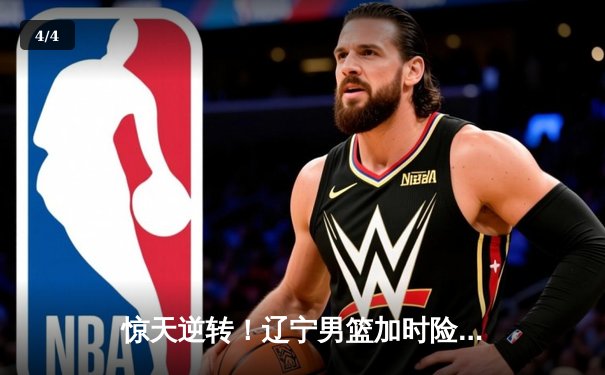 惊天逆转！辽宁男篮加时险胜广东，张镇麟35分创生涯新高 - 4