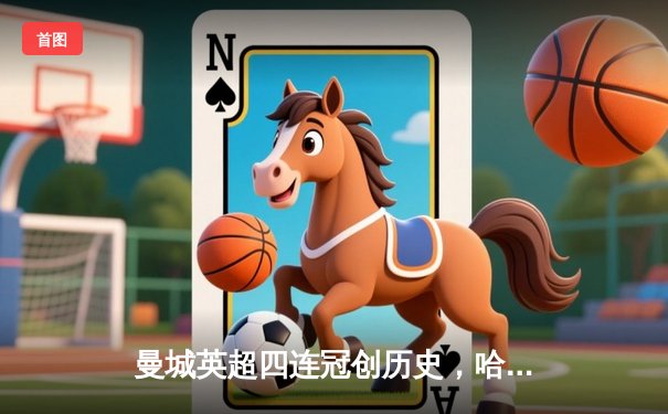 曼城英超四连冠创历史，哈兰德帽子戏法锁定胜局