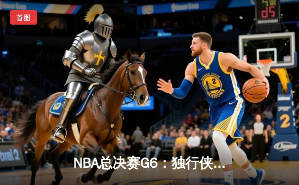 NBA总决赛G6：独行侠加时险胜凯尔特人 东契奇45分力挽狂澜