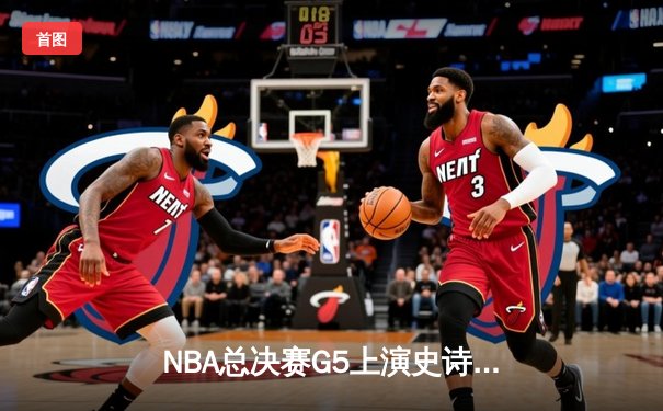 NBA总决赛G5上演史诗逆转！掘金加时险胜热火总分3-2夺赛点