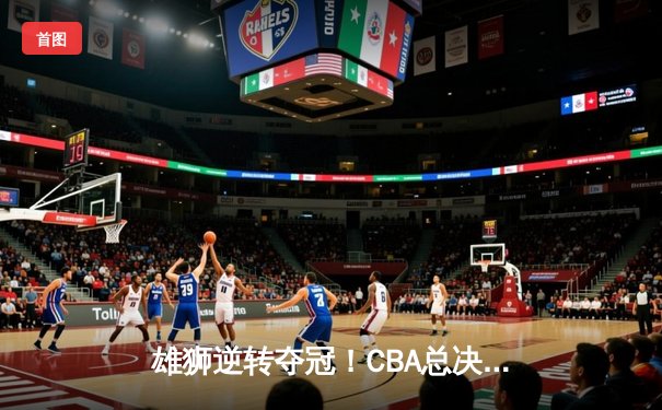 雄狮逆转夺冠！CBA总决赛G6辽宁力克新疆夺队史第四冠