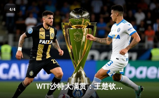 WTT沙特大满贯：王楚钦4-2逆转弗朗西斯卡，强势晋级男单四强 - 4