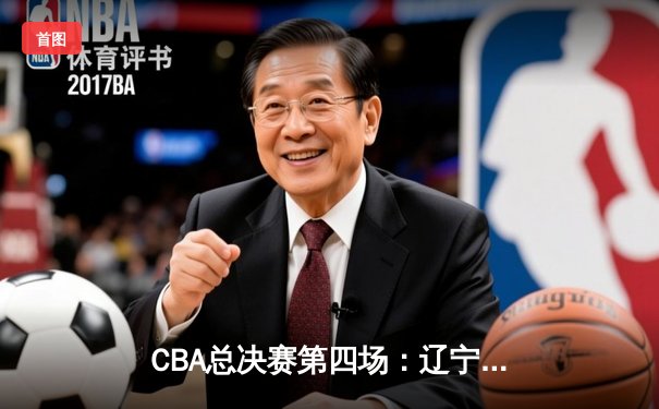 CBA总决赛第四场：辽宁逆转广东夺冠，赵继伟荣膺FMVP