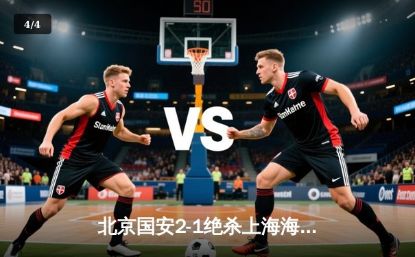 北京国安2-1绝杀上海海港，张玉宁梅开二度助球队登顶积分榜 - 4