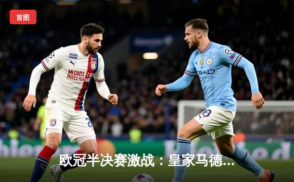欧冠半决赛激战：皇家马德里主场2-1逆转拜仁慕尼黑，本泽马绝杀闪耀伯纳乌