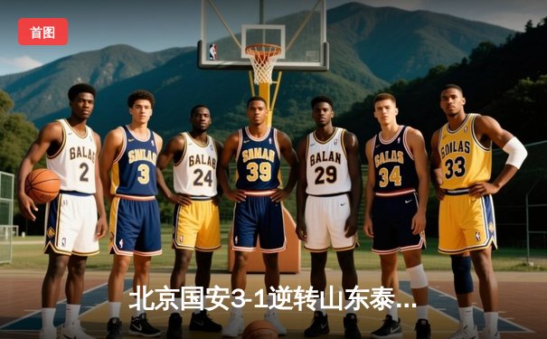 北京国安3-1逆转山东泰山，张玉宁梅开二度引爆中超天王山之战