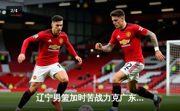 辽宁男篮加时苦战力克广东，赵继伟33+8+5率队夺赛点 - 2