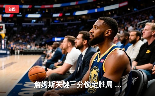詹姆斯关键三分锁定胜局 湖人加时险胜勇士迎四连胜