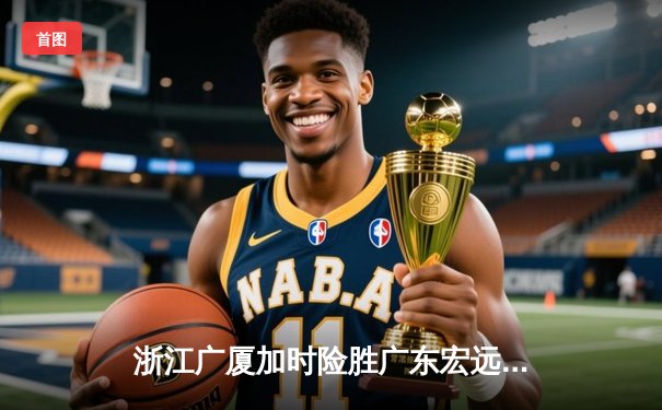 浙江广厦加时险胜广东宏远，胡金秋28+18统治内线助球队豪取四连胜