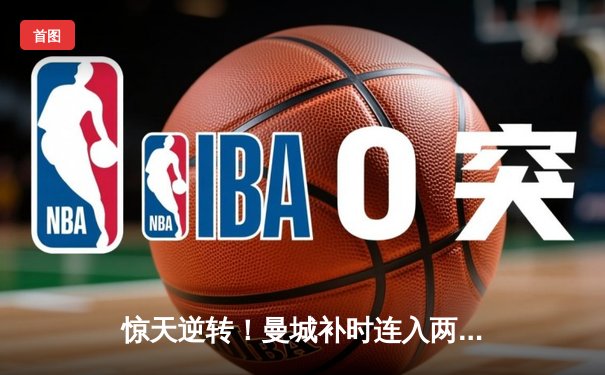 惊天逆转！曼城补时连入两球3-2绝杀热刺，哈兰德双响主宰天王山之战