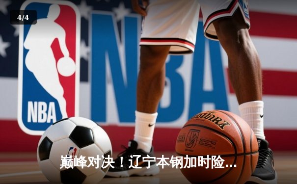 巅峰对决！辽宁本钢加时险胜广东宏远，赵继伟33分导演惊天逆转 - 4